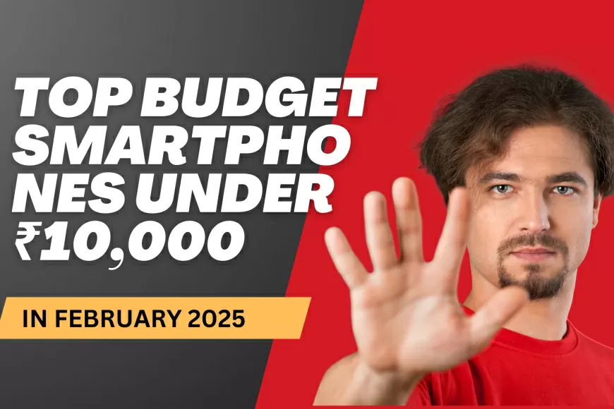 Top Budget Smartphones Under ₹10,000 in February 2025: Best Features & Performance