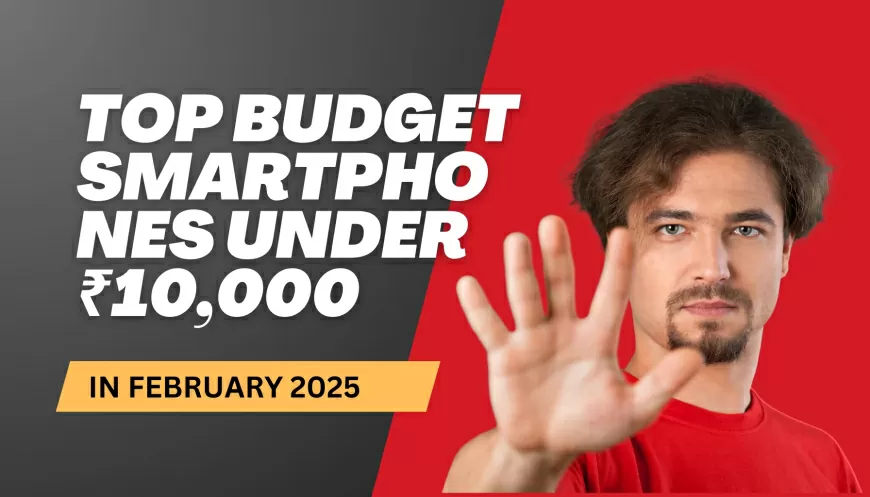 Top Budget Smartphones Under ₹10,000 in February 2025: Best Features & Performance